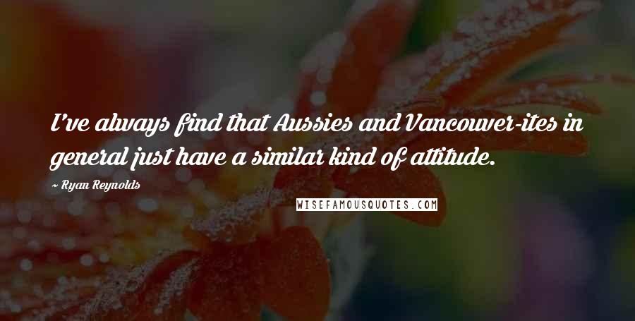 Ryan Reynolds Quotes: I've always find that Aussies and Vancouver-ites in general just have a similar kind of attitude.