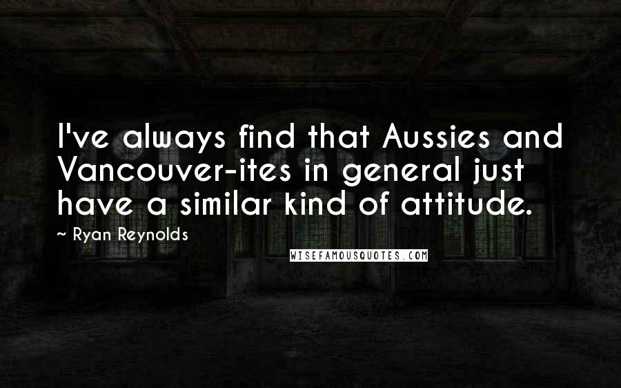 Ryan Reynolds Quotes: I've always find that Aussies and Vancouver-ites in general just have a similar kind of attitude.