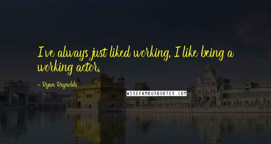 Ryan Reynolds Quotes: I've always just liked working. I like being a working actor.