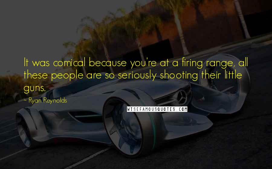 Ryan Reynolds Quotes: It was comical because you're at a firing range, all these people are so seriously shooting their little guns.