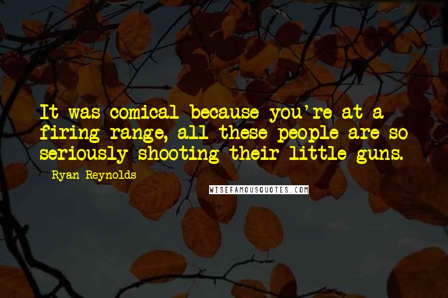 Ryan Reynolds Quotes: It was comical because you're at a firing range, all these people are so seriously shooting their little guns.