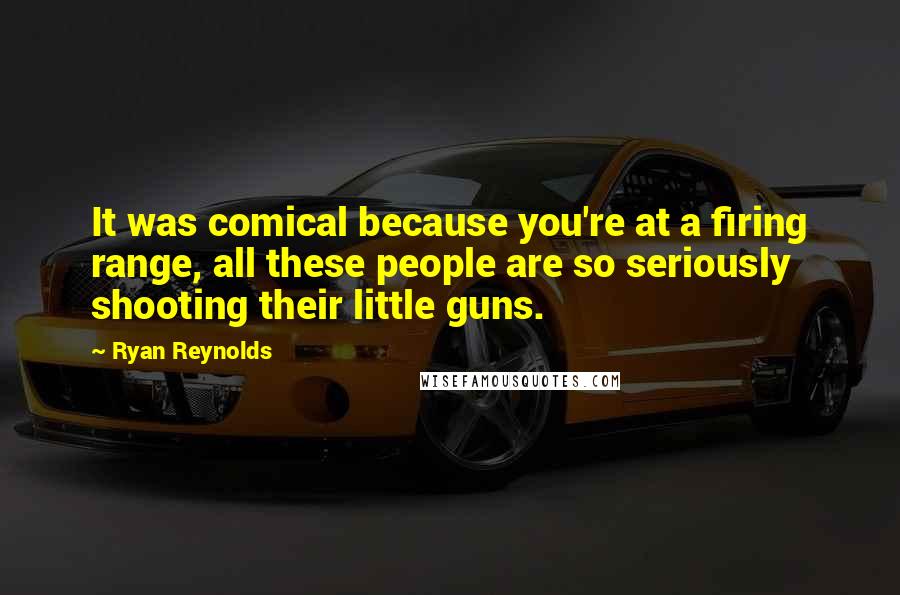 Ryan Reynolds Quotes: It was comical because you're at a firing range, all these people are so seriously shooting their little guns.