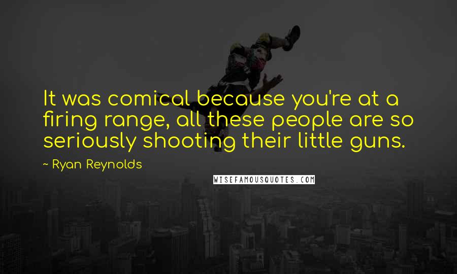 Ryan Reynolds Quotes: It was comical because you're at a firing range, all these people are so seriously shooting their little guns.