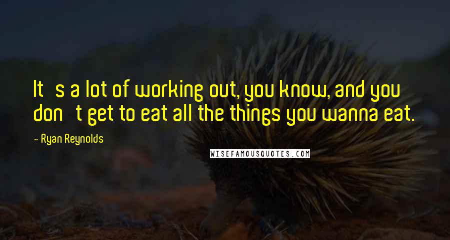 Ryan Reynolds Quotes: It's a lot of working out, you know, and you don't get to eat all the things you wanna eat.