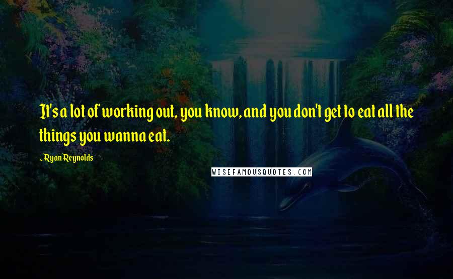 Ryan Reynolds Quotes: It's a lot of working out, you know, and you don't get to eat all the things you wanna eat.