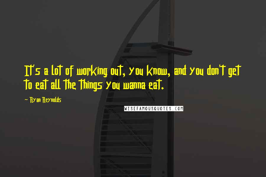 Ryan Reynolds Quotes: It's a lot of working out, you know, and you don't get to eat all the things you wanna eat.