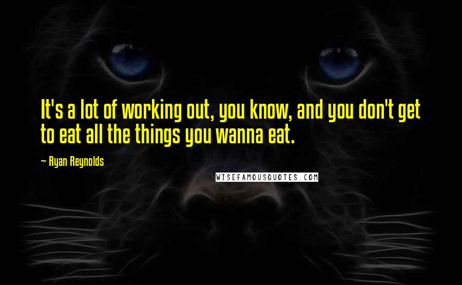 Ryan Reynolds Quotes: It's a lot of working out, you know, and you don't get to eat all the things you wanna eat.