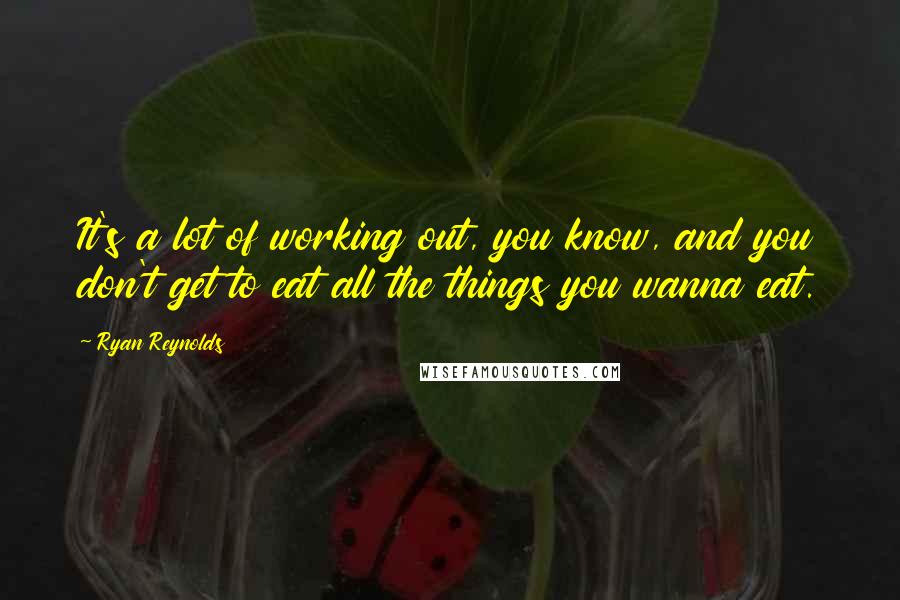 Ryan Reynolds Quotes: It's a lot of working out, you know, and you don't get to eat all the things you wanna eat.