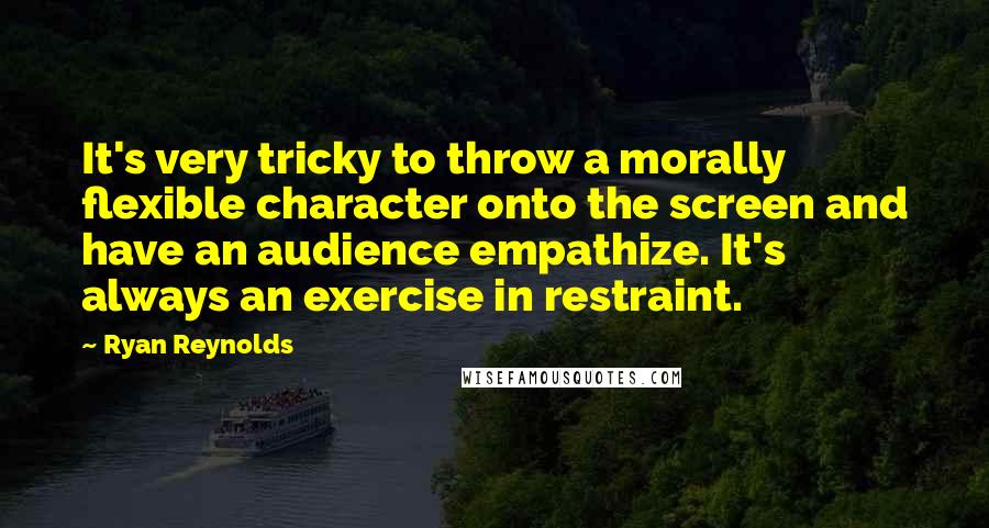 Ryan Reynolds Quotes: It's very tricky to throw a morally flexible character onto the screen and have an audience empathize. It's always an exercise in restraint.