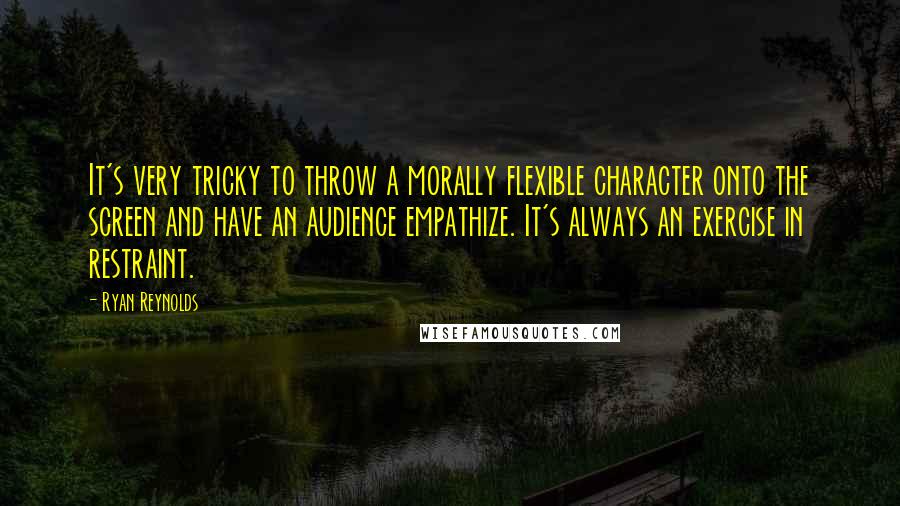 Ryan Reynolds Quotes: It's very tricky to throw a morally flexible character onto the screen and have an audience empathize. It's always an exercise in restraint.