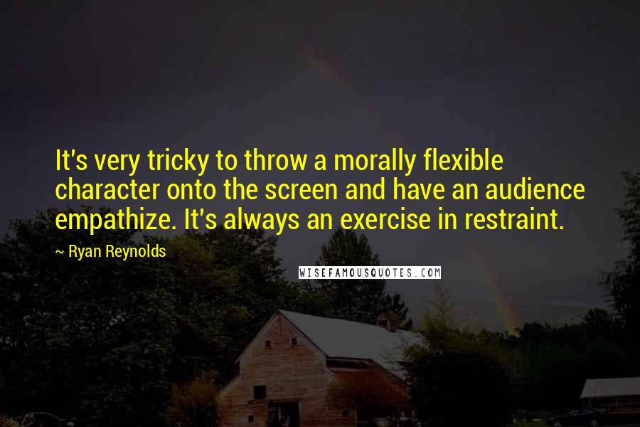 Ryan Reynolds Quotes: It's very tricky to throw a morally flexible character onto the screen and have an audience empathize. It's always an exercise in restraint.