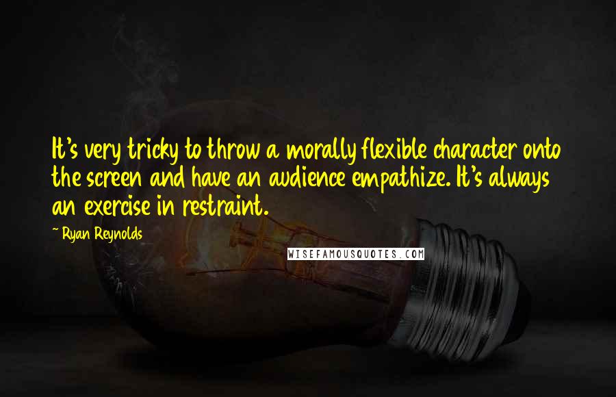 Ryan Reynolds Quotes: It's very tricky to throw a morally flexible character onto the screen and have an audience empathize. It's always an exercise in restraint.