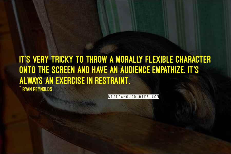 Ryan Reynolds Quotes: It's very tricky to throw a morally flexible character onto the screen and have an audience empathize. It's always an exercise in restraint.