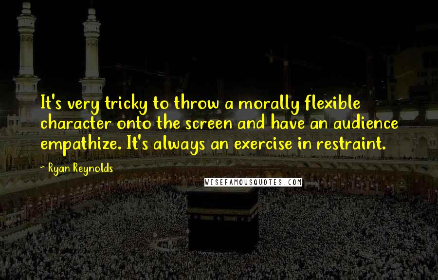 Ryan Reynolds Quotes: It's very tricky to throw a morally flexible character onto the screen and have an audience empathize. It's always an exercise in restraint.