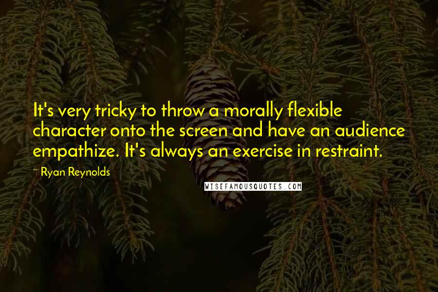 Ryan Reynolds Quotes: It's very tricky to throw a morally flexible character onto the screen and have an audience empathize. It's always an exercise in restraint.