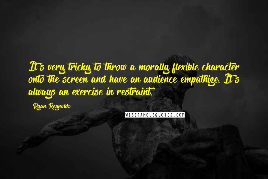 Ryan Reynolds Quotes: It's very tricky to throw a morally flexible character onto the screen and have an audience empathize. It's always an exercise in restraint.