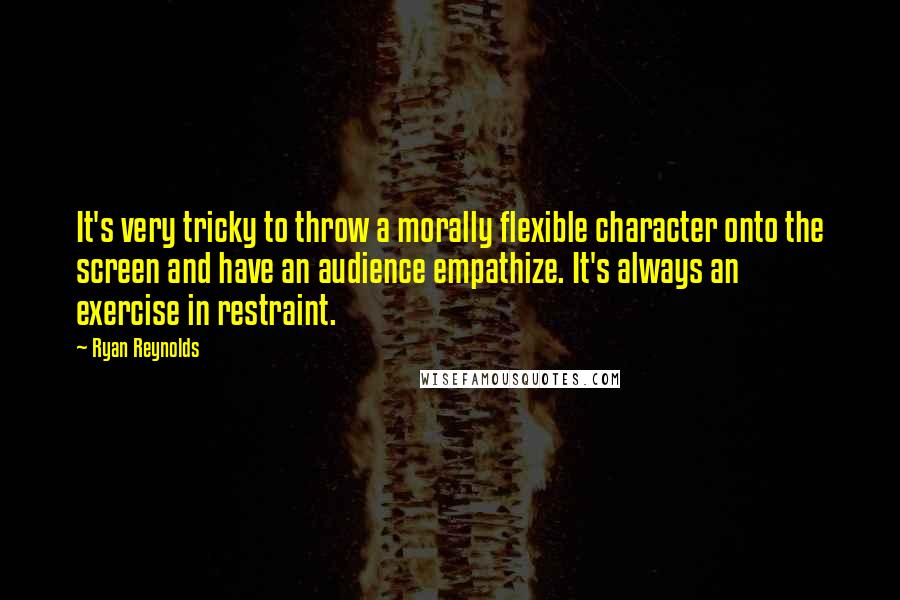 Ryan Reynolds Quotes: It's very tricky to throw a morally flexible character onto the screen and have an audience empathize. It's always an exercise in restraint.