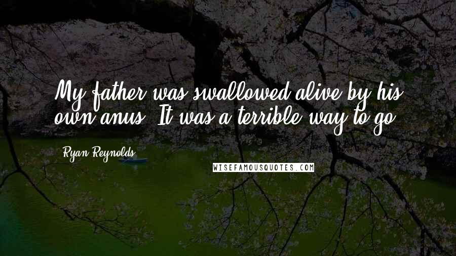 Ryan Reynolds Quotes: My father was swallowed alive by his own anus. It was a terrible way to go.