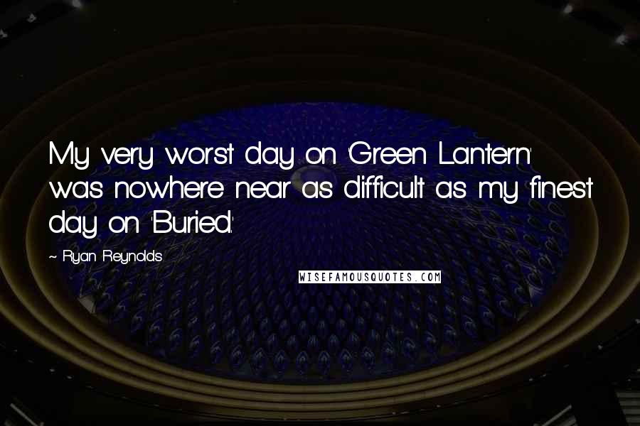 Ryan Reynolds Quotes: My very worst day on 'Green Lantern' was nowhere near as difficult as my finest day on 'Buried.'