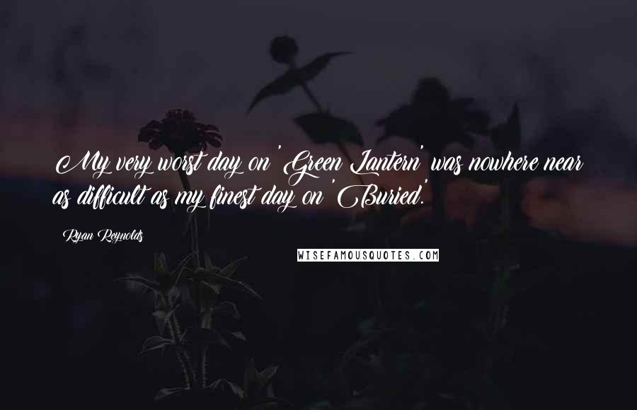 Ryan Reynolds Quotes: My very worst day on 'Green Lantern' was nowhere near as difficult as my finest day on 'Buried.'