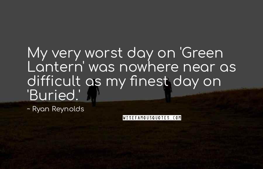 Ryan Reynolds Quotes: My very worst day on 'Green Lantern' was nowhere near as difficult as my finest day on 'Buried.'