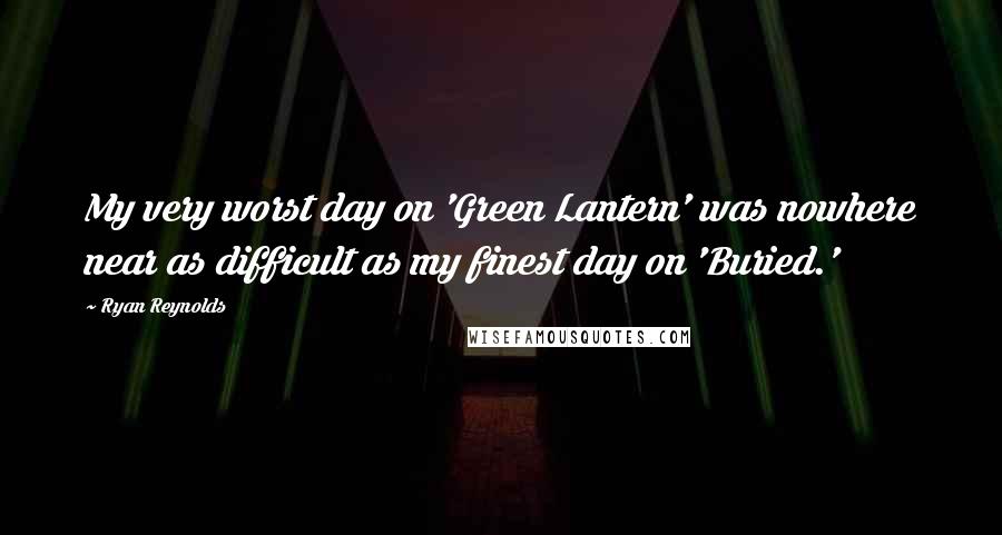 Ryan Reynolds Quotes: My very worst day on 'Green Lantern' was nowhere near as difficult as my finest day on 'Buried.'