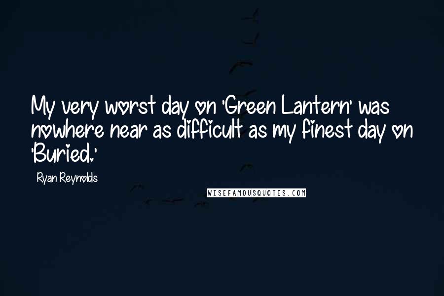 Ryan Reynolds Quotes: My very worst day on 'Green Lantern' was nowhere near as difficult as my finest day on 'Buried.'