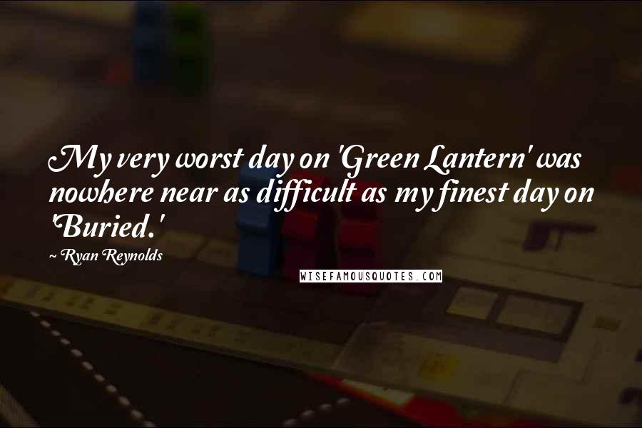 Ryan Reynolds Quotes: My very worst day on 'Green Lantern' was nowhere near as difficult as my finest day on 'Buried.'