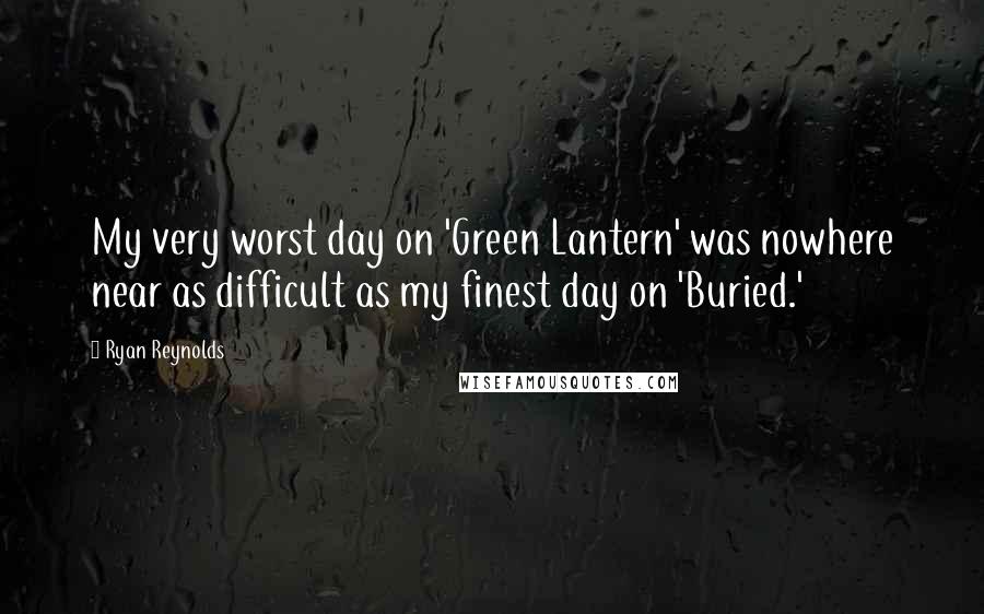 Ryan Reynolds Quotes: My very worst day on 'Green Lantern' was nowhere near as difficult as my finest day on 'Buried.'