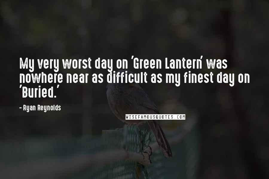 Ryan Reynolds Quotes: My very worst day on 'Green Lantern' was nowhere near as difficult as my finest day on 'Buried.'