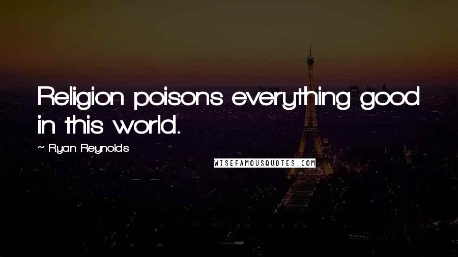 Ryan Reynolds Quotes: Religion poisons everything good in this world.