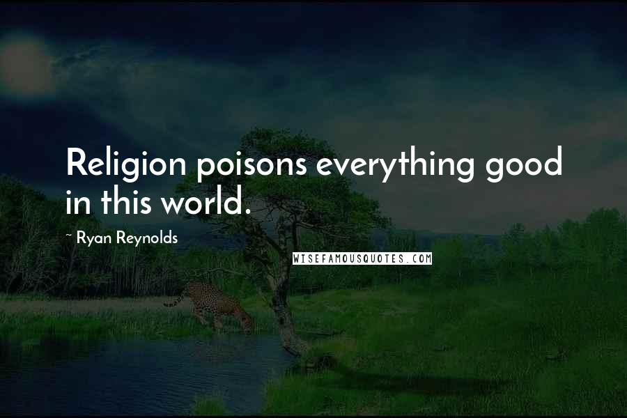 Ryan Reynolds Quotes: Religion poisons everything good in this world.