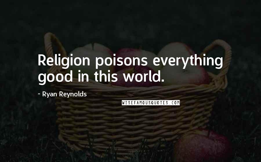 Ryan Reynolds Quotes: Religion poisons everything good in this world.