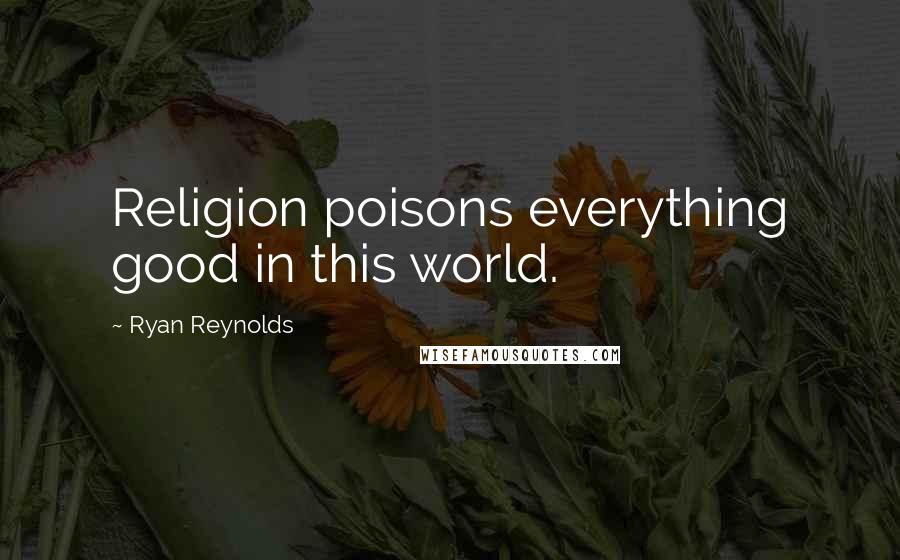 Ryan Reynolds Quotes: Religion poisons everything good in this world.