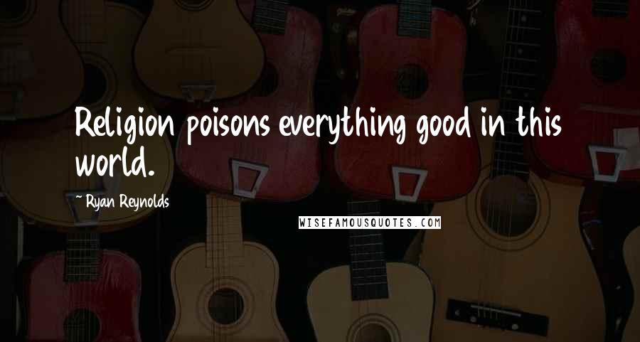 Ryan Reynolds Quotes: Religion poisons everything good in this world.