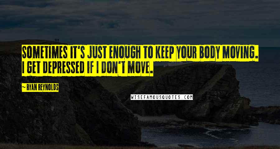 Ryan Reynolds Quotes: Sometimes it's just enough to keep your body moving. I get depressed if I don't move.