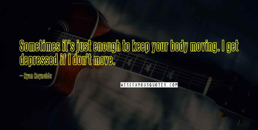 Ryan Reynolds Quotes: Sometimes it's just enough to keep your body moving. I get depressed if I don't move.