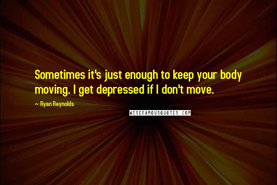 Ryan Reynolds Quotes: Sometimes it's just enough to keep your body moving. I get depressed if I don't move.