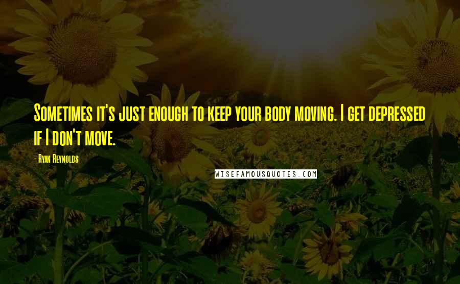 Ryan Reynolds Quotes: Sometimes it's just enough to keep your body moving. I get depressed if I don't move.