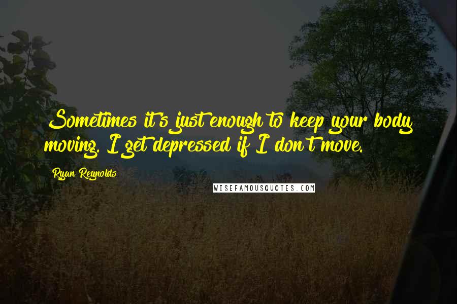 Ryan Reynolds Quotes: Sometimes it's just enough to keep your body moving. I get depressed if I don't move.