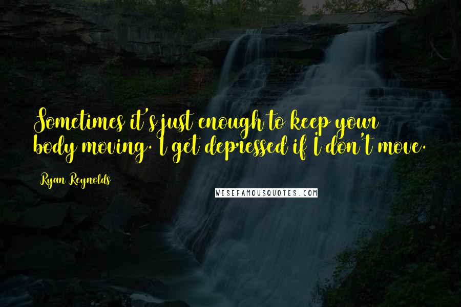 Ryan Reynolds Quotes: Sometimes it's just enough to keep your body moving. I get depressed if I don't move.