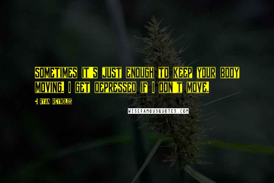 Ryan Reynolds Quotes: Sometimes it's just enough to keep your body moving. I get depressed if I don't move.