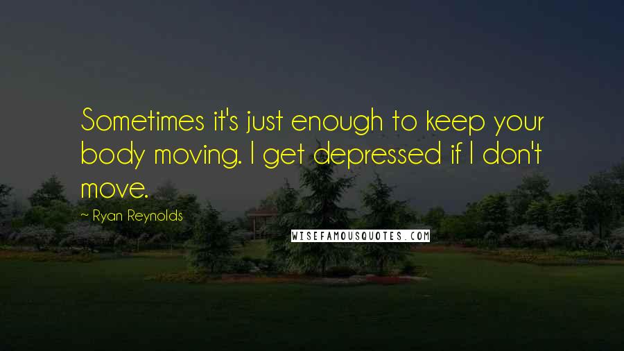 Ryan Reynolds Quotes: Sometimes it's just enough to keep your body moving. I get depressed if I don't move.