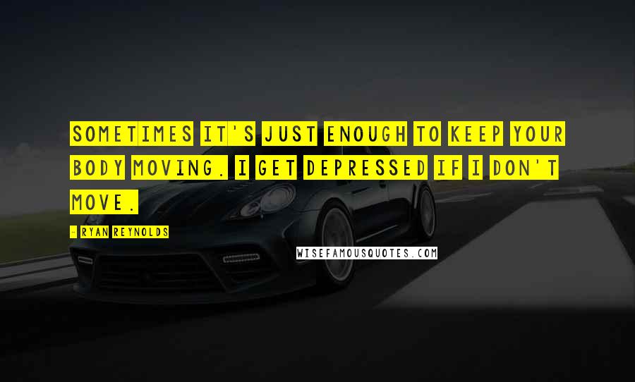 Ryan Reynolds Quotes: Sometimes it's just enough to keep your body moving. I get depressed if I don't move.