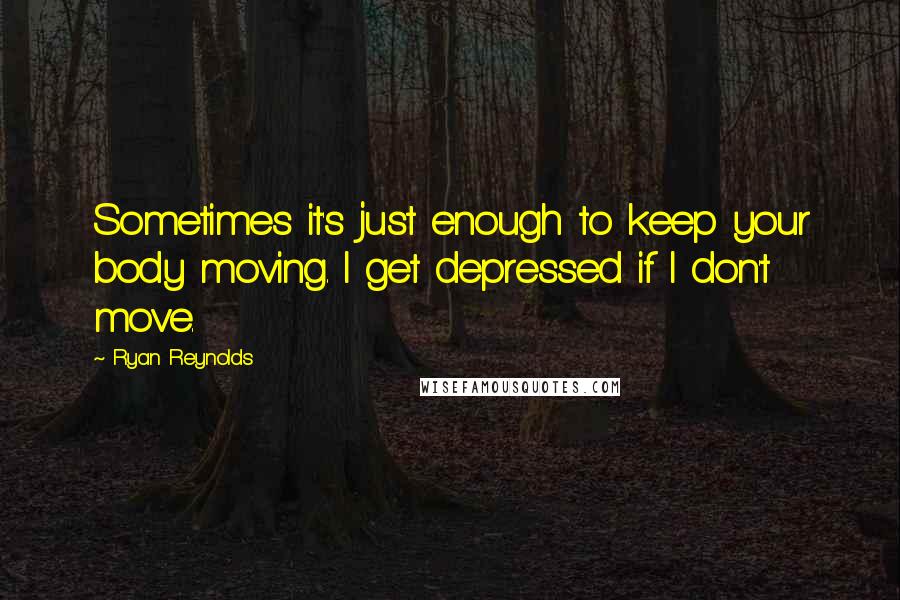 Ryan Reynolds Quotes: Sometimes it's just enough to keep your body moving. I get depressed if I don't move.