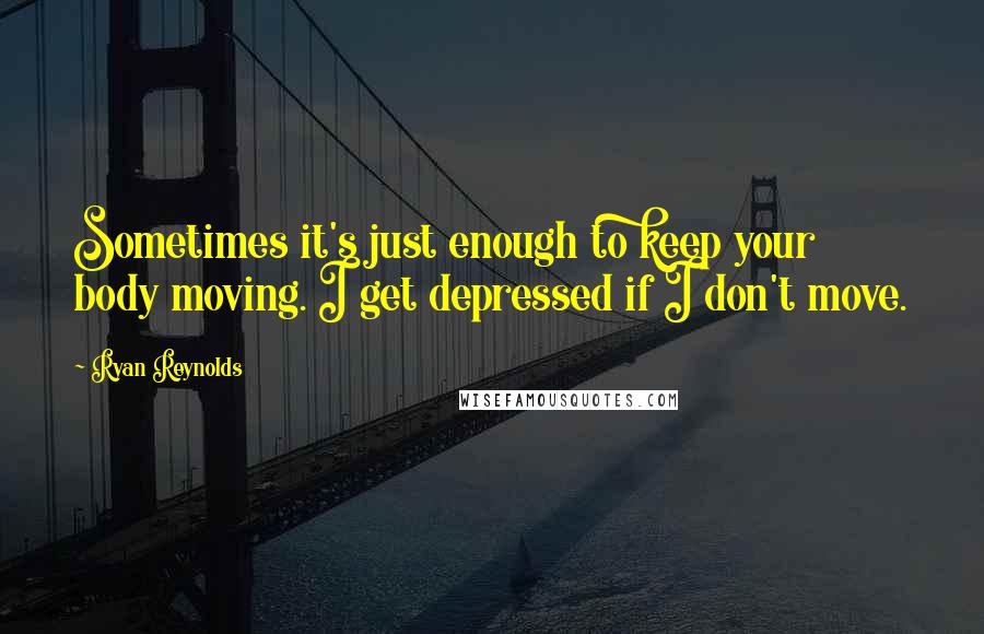 Ryan Reynolds Quotes: Sometimes it's just enough to keep your body moving. I get depressed if I don't move.