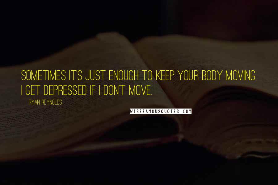 Ryan Reynolds Quotes: Sometimes it's just enough to keep your body moving. I get depressed if I don't move.