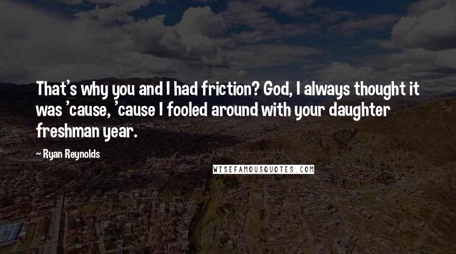 Ryan Reynolds Quotes: That's why you and I had friction? God, I always thought it was 'cause, 'cause I fooled around with your daughter freshman year.