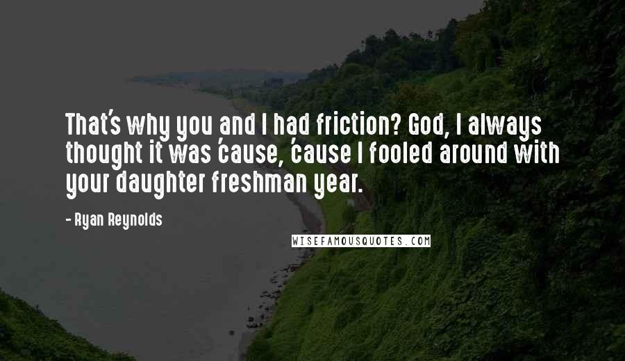 Ryan Reynolds Quotes: That's why you and I had friction? God, I always thought it was 'cause, 'cause I fooled around with your daughter freshman year.