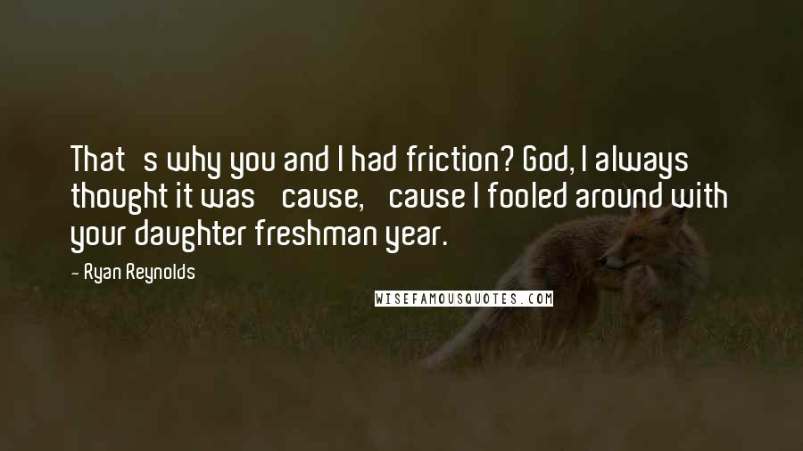Ryan Reynolds Quotes: That's why you and I had friction? God, I always thought it was 'cause, 'cause I fooled around with your daughter freshman year.